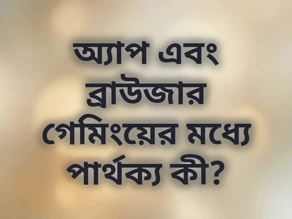 অ্যাপ এবং ব্রাউজার গেমিংয়ের মধ্যে পার্থক্য কী?